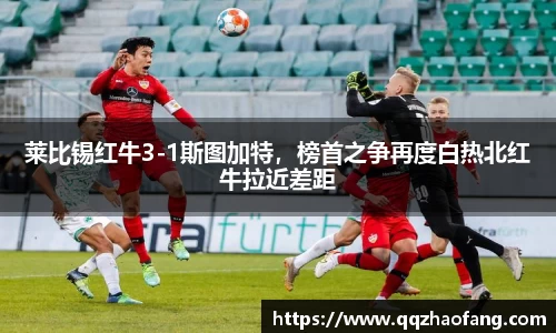 莱比锡红牛3-1斯图加特，榜首之争再度白热北红牛拉近差距