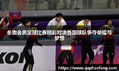 冬奥会男足球比赛精彩对决各国球队争夺荣耀与梦想