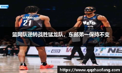 篮网队逆转战胜猛龙队，东部第一保持不变