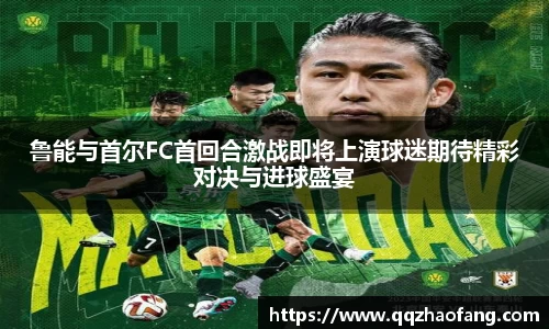 鲁能与首尔FC首回合激战即将上演球迷期待精彩对决与进球盛宴
