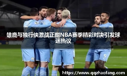 雄鹿与独行侠激战正酣NBA赛季精彩对决引发球迷热议