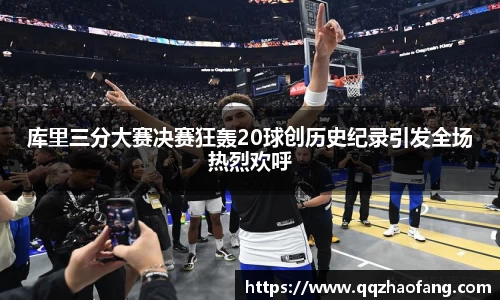 库里三分大赛决赛狂轰20球创历史纪录引发全场热烈欢呼