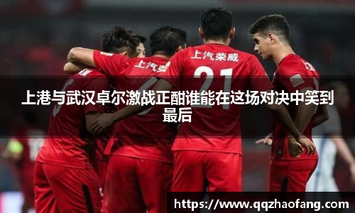 上港与武汉卓尔激战正酣谁能在这场对决中笑到最后