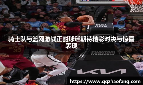 骑士队与篮网激战正酣球迷期待精彩对决与惊喜表现