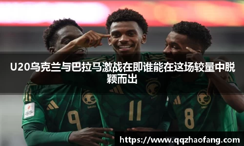 U20乌克兰与巴拉马激战在即谁能在这场较量中脱颖而出