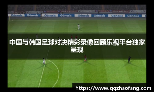 中国与韩国足球对决精彩录像回顾乐视平台独家呈现