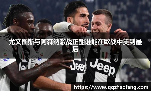 尤文图斯与阿森纳激战正酣谁能在欧战中笑到最后