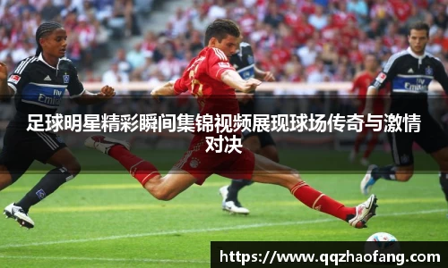 足球明星精彩瞬间集锦视频展现球场传奇与激情对决